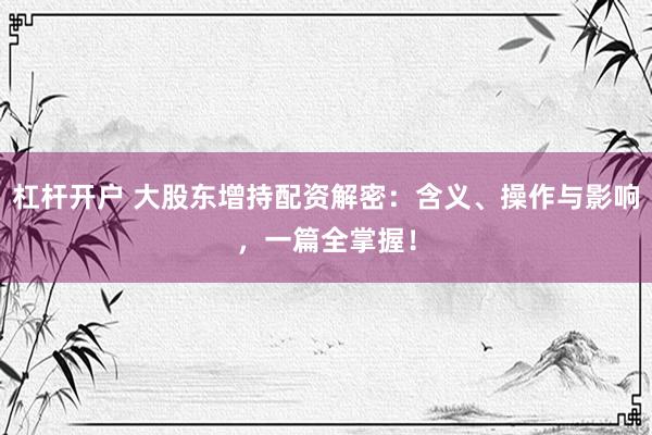 杠杆开户 大股东增持配资解密：含义、操作与影响，一篇全掌握！