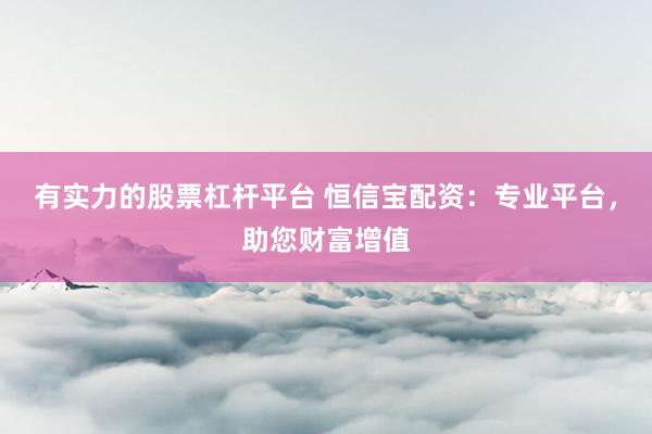 有实力的股票杠杆平台 恒信宝配资：专业平台，助您财富增值