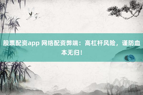股票配资app 网络配资弊端：高杠杆风险，谨防血本无归！