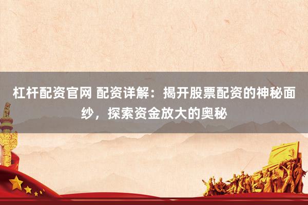 杠杆配资官网 配资详解：揭开股票配资的神秘面纱，探索资金放大的奥秘