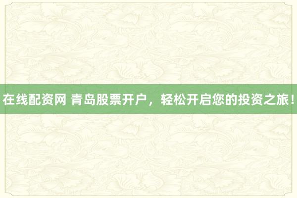 在线配资网 青岛股票开户，轻松开启您的投资之旅！