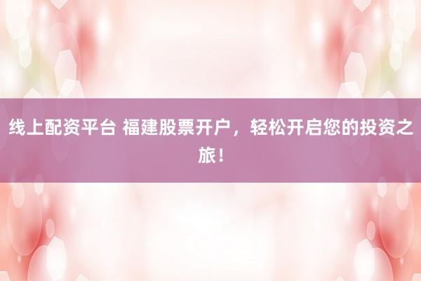 线上配资平台 福建股票开户，轻松开启您的投资之旅！